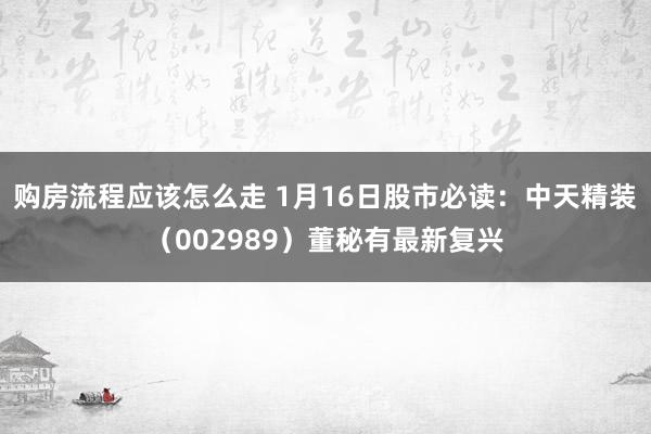 购房流程应该怎么走 1月16日股市必读：中天精装（002989）董秘有最新复兴