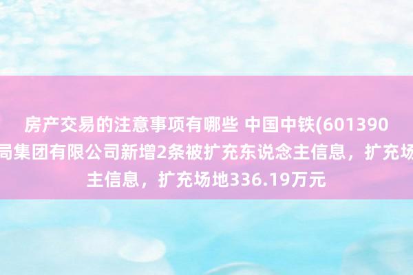 房产交易的注意事项有哪些 中国中铁(601390)控股的中铁二局集团有限公司新增2条被扩充东说念主信息，扩充场地336.19万元