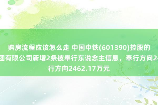 购房流程应该怎么走 中国中铁(601390)控股的中铁三局集团有限公司新增2条被奉行东说念主信息，奉行方向2462.17万元