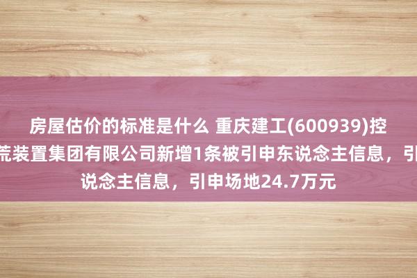 房屋估价的标准是什么 重庆建工(600939)控股的重庆工业开荒装置集团有限公司新增1条被引申东说念主信息，引申场地24.7万元