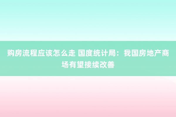 购房流程应该怎么走 国度统计局：我国房地产商场有望接续改善