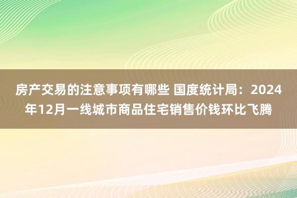 房产交易的注意事项有哪些 国度统计局：2024年12月一线城市商品住宅销售价钱环比飞腾