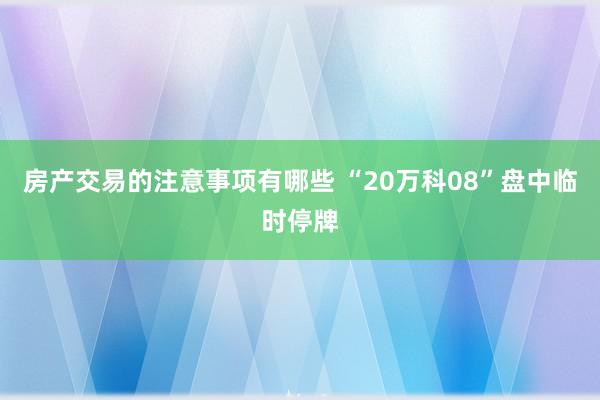 房产交易的注意事项有哪些 “20万科08”盘中临时停牌