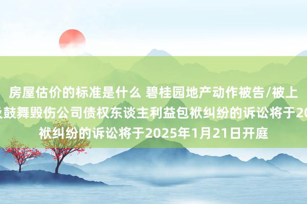 房屋估价的标准是什么 碧桂园地产动作被告/被上诉东谈主的1起触及鼓舞毁伤公司债权东谈主利益包袱纠纷的诉讼将于2025年1月21日开庭