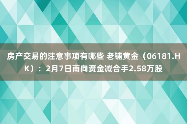 房产交易的注意事项有哪些 老铺黄金（06181.HK）：2月7日南向资金减合手2.58万股