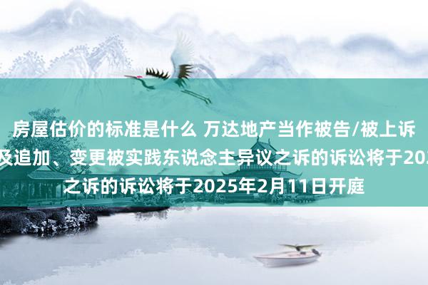 房屋估价的标准是什么 万达地产当作被告/被上诉东说念主的2起波及追加、变更被实践东说念主异议之诉的诉讼将于2025年2月11日开庭