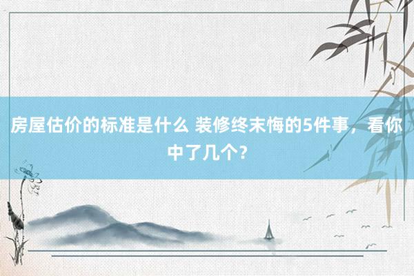 房屋估价的标准是什么 装修终末悔的5件事，看你中了几个？