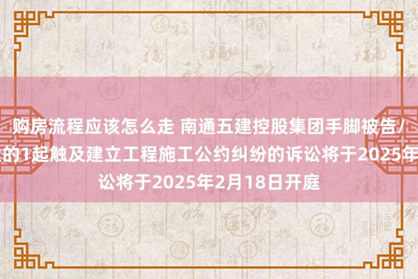 购房流程应该怎么走 南通五建控股集团手脚被告/被上诉东谈主的1起触及建立工程施工公约纠纷的诉讼将于2025年2月18日开庭