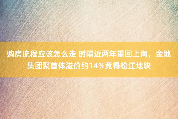 购房流程应该怎么走 时隔近两年重回上海，金地集团聚首体溢价约14%竞得松江地块