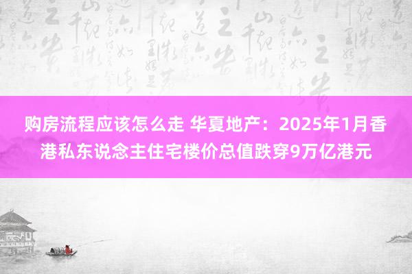 购房流程应该怎么走 华夏地产：2025年1月香港私东说念主住宅楼价总值跌穿9万亿港元