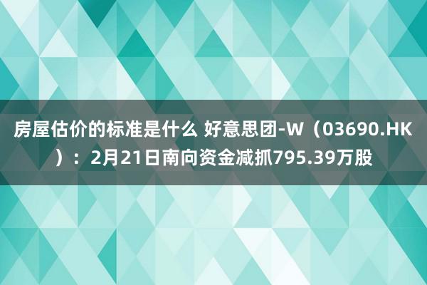 房屋估价的标准是什么 好意思团-W（03690.HK）：2月21日南向资金减抓795.39万股