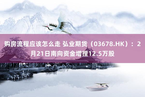 购房流程应该怎么走 弘业期货（03678.HK）：2月21日南向资金增捏12.5万股