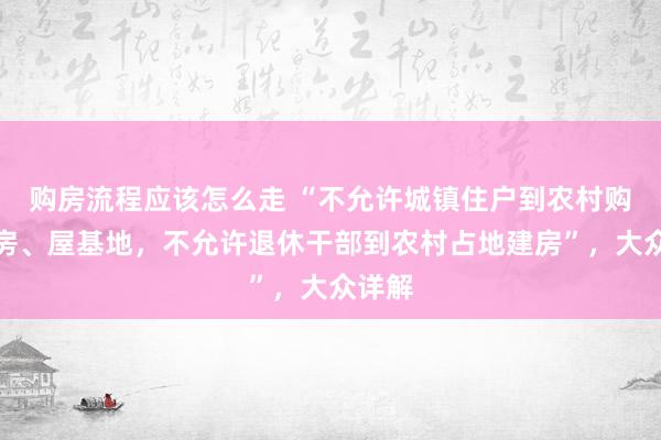 购房流程应该怎么走 “不允许城镇住户到农村购买农房、屋基地，不允许退休干部到农村占地建房”，大众详解