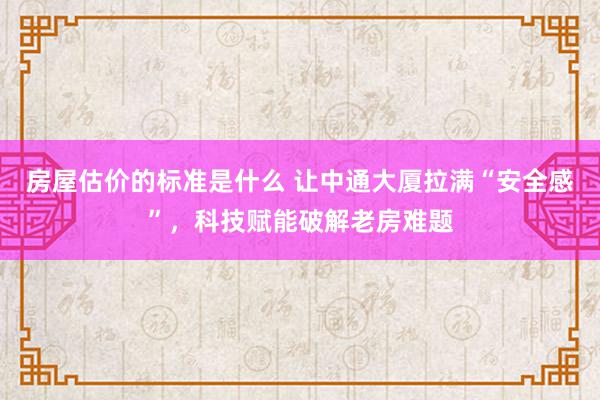 房屋估价的标准是什么 让中通大厦拉满“安全感”，科技赋能破解老房难题