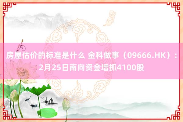 房屋估价的标准是什么 金科做事（09666.HK）：2月25日南向资金增抓4100股