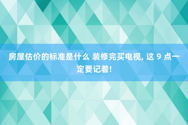 房屋估价的标准是什么 装修完买电视, 这 9 点一定要记着!