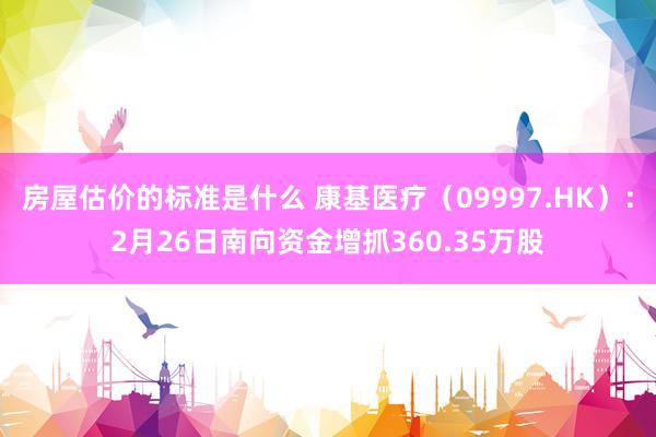 房屋估价的标准是什么 康基医疗（09997.HK）：2月26日南向资金增抓360.35万股