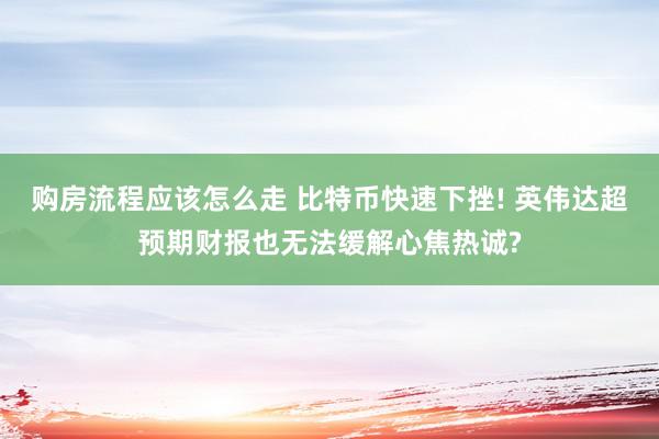 购房流程应该怎么走 比特币快速下挫! 英伟达超预期财报也无法缓解心焦热诚?