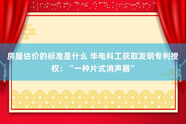 房屋估价的标准是什么 华电科工获取发明专利授权：“一种片式消声器”