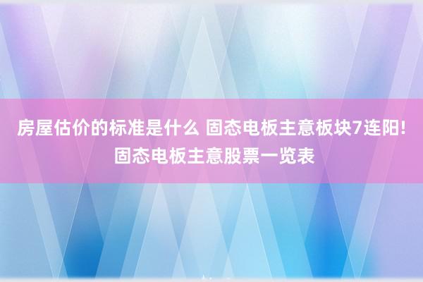 房屋估价的标准是什么 固态电板主意板块7连阳! 固态电板主意股票一览表