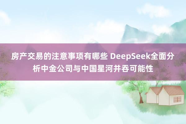 房产交易的注意事项有哪些 DeepSeek全面分析中金公司与中国星河并吞可能性