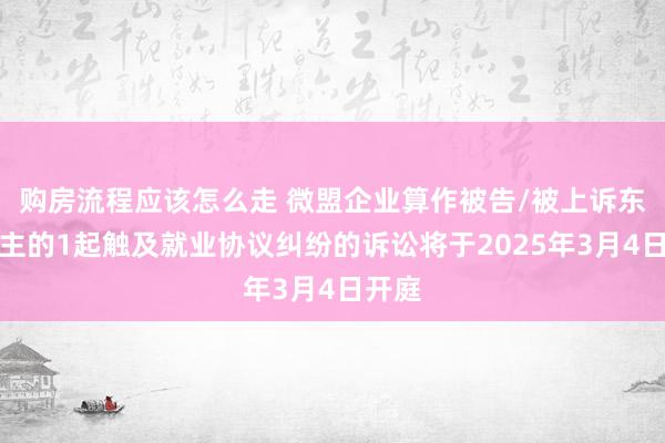 购房流程应该怎么走 微盟企业算作被告/被上诉东说念主的1起触及就业协议纠纷的诉讼将于2025年3月4日开庭