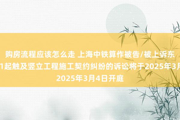 购房流程应该怎么走 上海中铁算作被告/被上诉东说念主的1起触及竖立工程施工契约纠纷的诉讼将于2025年3月4日开庭