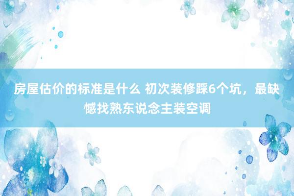 房屋估价的标准是什么 初次装修踩6个坑，最缺憾找熟东说念主装空调