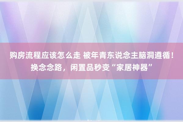 购房流程应该怎么走 被年青东说念主脑洞遵循！换念念路，闲置品秒变“家居神器”