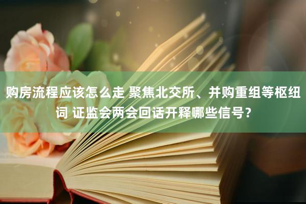 购房流程应该怎么走 聚焦北交所、并购重组等枢纽词 证监会两会回话开释哪些信号？