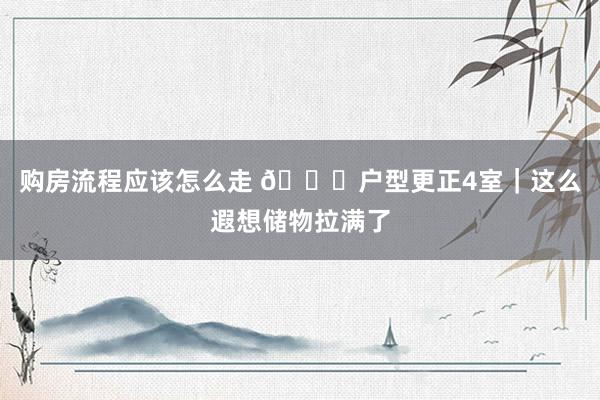 购房流程应该怎么走 🍁户型更正4室｜这么遐想储物拉满了