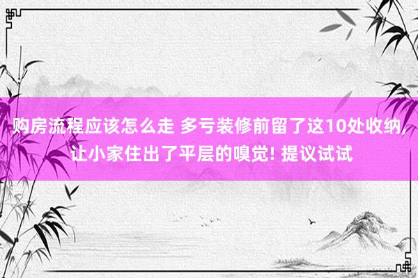 购房流程应该怎么走 多亏装修前留了这10处收纳, 让小家住出了平层的嗅觉! 提议试试