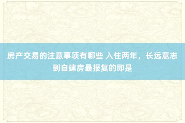 房产交易的注意事项有哪些 入住两年，长远意志到自建房最报复的即是