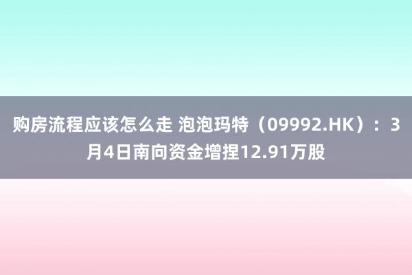 购房流程应该怎么走 泡泡玛特（09992.HK）：3月4日南向资金增捏12.91万股