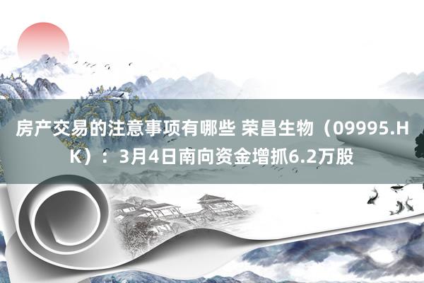 房产交易的注意事项有哪些 荣昌生物（09995.HK）：3月4日南向资金增抓6.2万股