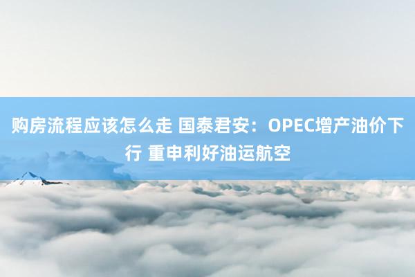 购房流程应该怎么走 国泰君安：OPEC增产油价下行 重申利好油运航空