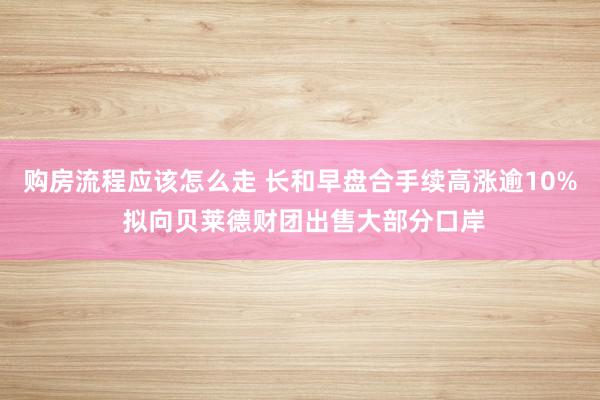 购房流程应该怎么走 长和早盘合手续高涨逾10% 拟向贝莱德财团出售大部分口岸