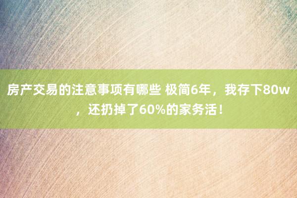 房产交易的注意事项有哪些 极简6年，我存下80w，还扔掉了60%的家务活！