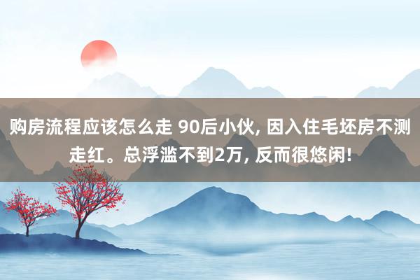 购房流程应该怎么走 90后小伙, 因入住毛坯房不测走红。总浮滥不到2万, 反而很悠闲!