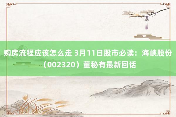 购房流程应该怎么走 3月11日股市必读：海峡股份（002320）董秘有最新回话