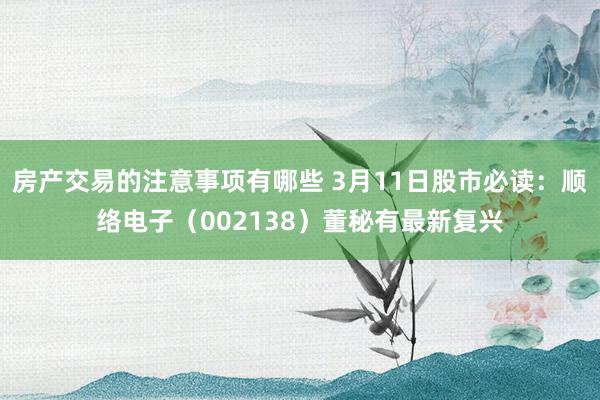 房产交易的注意事项有哪些 3月11日股市必读：顺络电子（002138）董秘有最新复兴