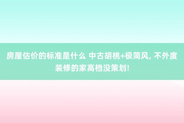 房屋估价的标准是什么 中古胡桃+极简风, 不外度装修的家高档没策划!