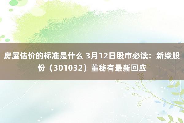 房屋估价的标准是什么 3月12日股市必读：新柴股份（301032）董秘有最新回应