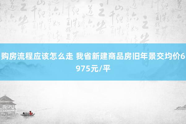 购房流程应该怎么走 我省新建商品房旧年景交均价6975元/平