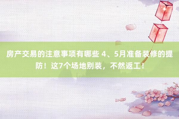 房产交易的注意事项有哪些 4、5月准备装修的提防！这7个场地别装，不然返工！