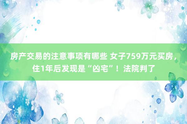 房产交易的注意事项有哪些 女子759万元买房，住1年后发现是“凶宅”！法院判了