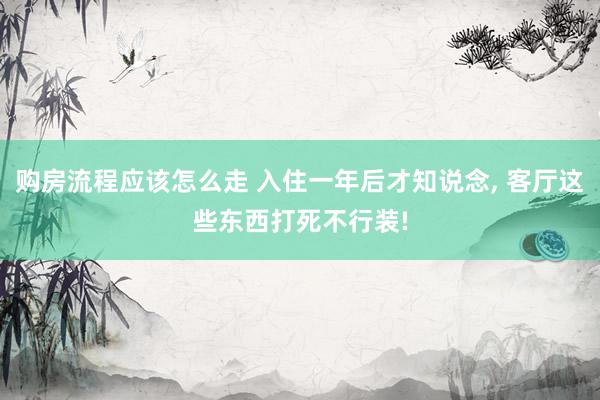 购房流程应该怎么走 入住一年后才知说念, 客厅这些东西打死不行装!