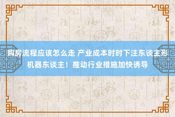 购房流程应该怎么走 产业成本时时下注东谈主形机器东谈主！推动行业措施加快诱导