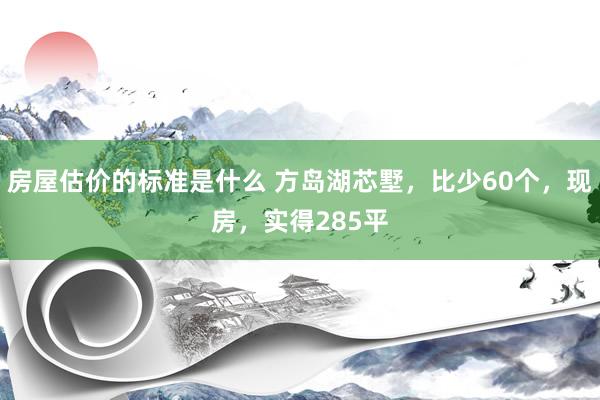 房屋估价的标准是什么 方岛湖芯墅，比少60个，现房，实得285平