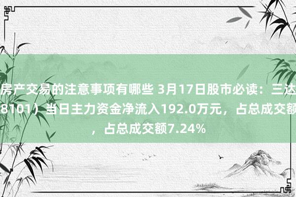 房产交易的注意事项有哪些 3月17日股市必读：三达膜（688101）当日主力资金净流入192.0万元，占总成交额7.24%